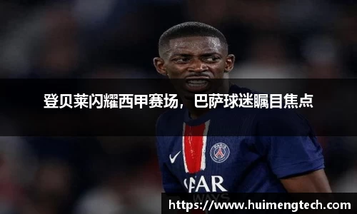 登贝莱闪耀西甲赛场，巴萨球迷瞩目焦点