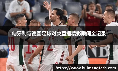 匈牙利与德国足球对决直播精彩瞬间全记录