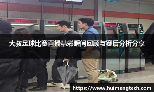 大叔足球比赛直播精彩瞬间回顾与赛后分析分享