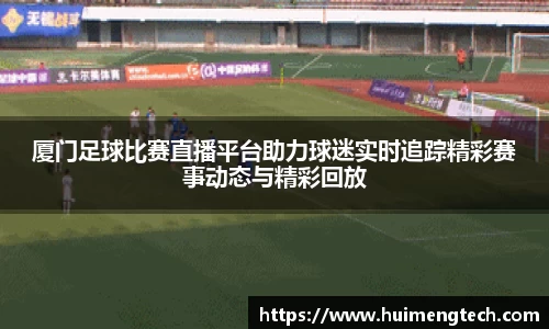 厦门足球比赛直播平台助力球迷实时追踪精彩赛事动态与精彩回放