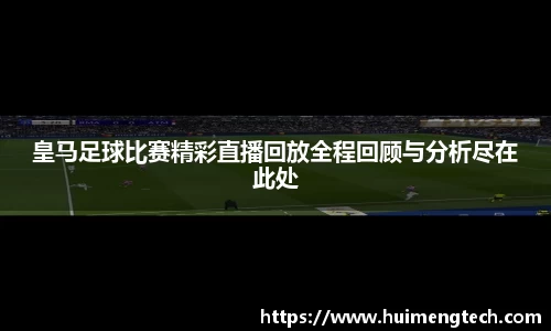 皇马足球比赛精彩直播回放全程回顾与分析尽在此处