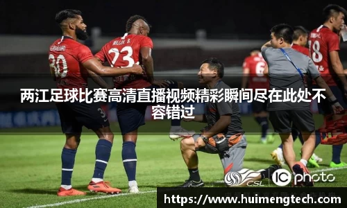 两江足球比赛高清直播视频精彩瞬间尽在此处不容错过